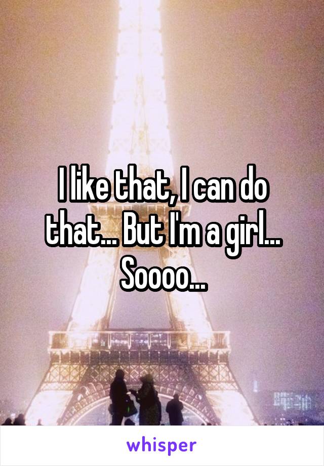 I like that, I can do that... But I'm a girl... Soooo...