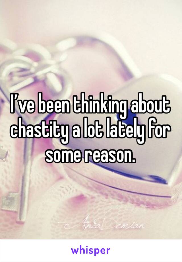 I’ve been thinking about chastity a lot lately for some reason.