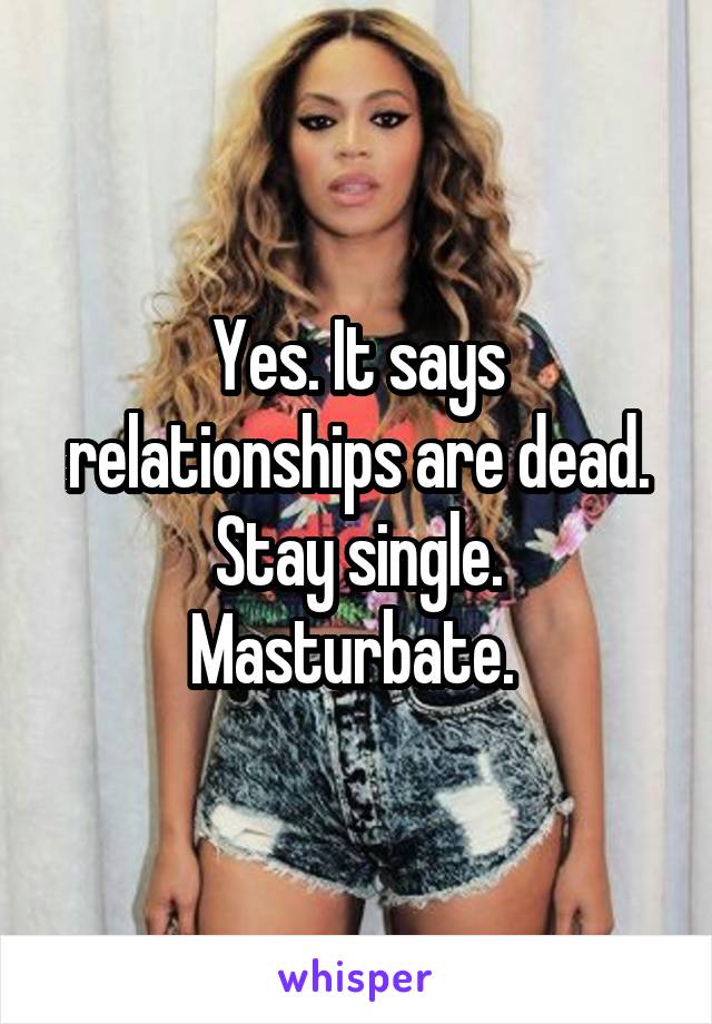 Yes. It says relationships are dead. Stay single. Masturbate. 