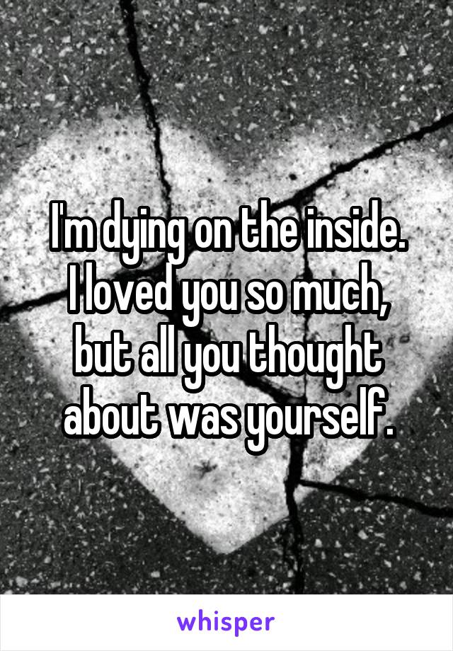 I'm dying on the inside.
I loved you so much, but all you thought about was yourself.