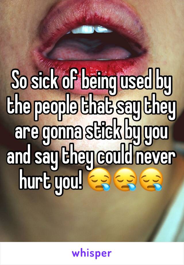 So sick of being used by the people that say they are gonna stick by you and say they could never hurt you! 😪😪😪