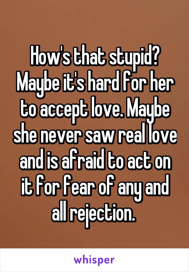 How's that stupid? Maybe it's hard for her to accept love. Maybe she never saw real love and is afraid to act on it for fear of any and all rejection. 