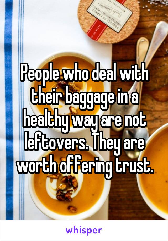 People who deal with their baggage in a healthy way are not leftovers. They are worth offering trust.