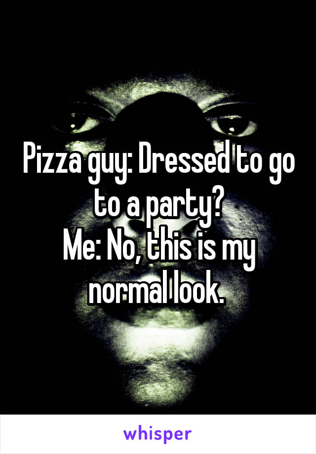 Pizza guy: Dressed to go to a party?
Me: No, this is my normal look. 