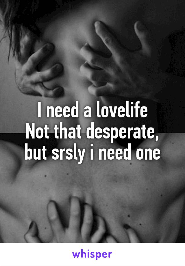 I need a lovelife
Not that desperate, but srsly i need one