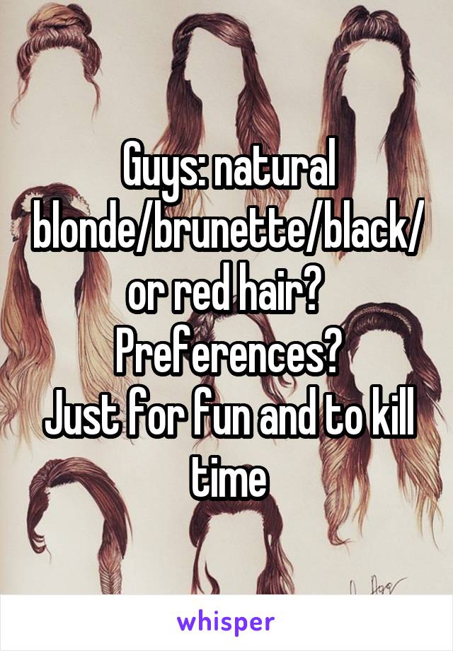 Guys: natural blonde/brunette/black/or red hair? 
Preferences?
Just for fun and to kill time