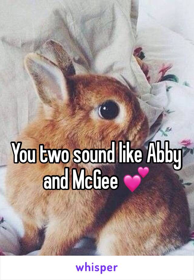 You two sound like Abby and McGee 💕