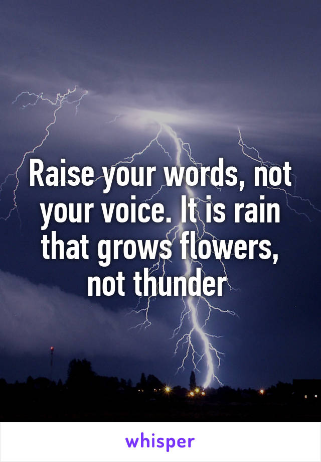 Raise your words, not your voice. It is rain that grows flowers, not thunder 