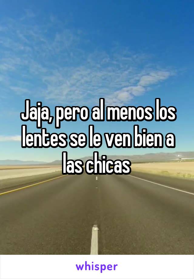 Jaja, pero al menos los lentes se le ven bien a las chicas 