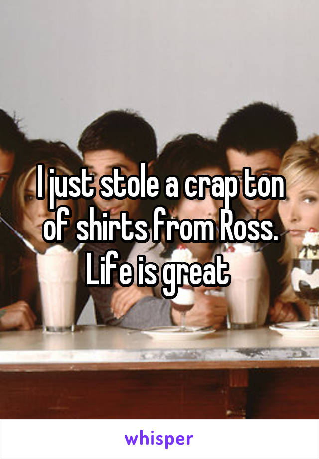 I just stole a crap ton of shirts from Ross. Life is great 