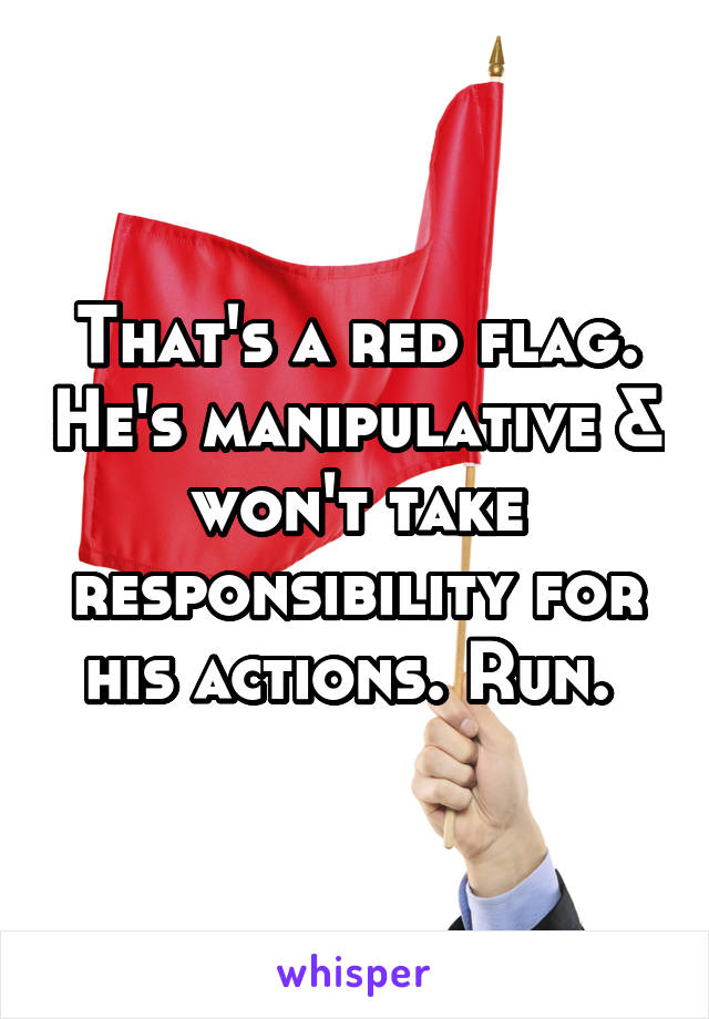 That's a red flag. He's manipulative & won't take responsibility for his actions. Run. 