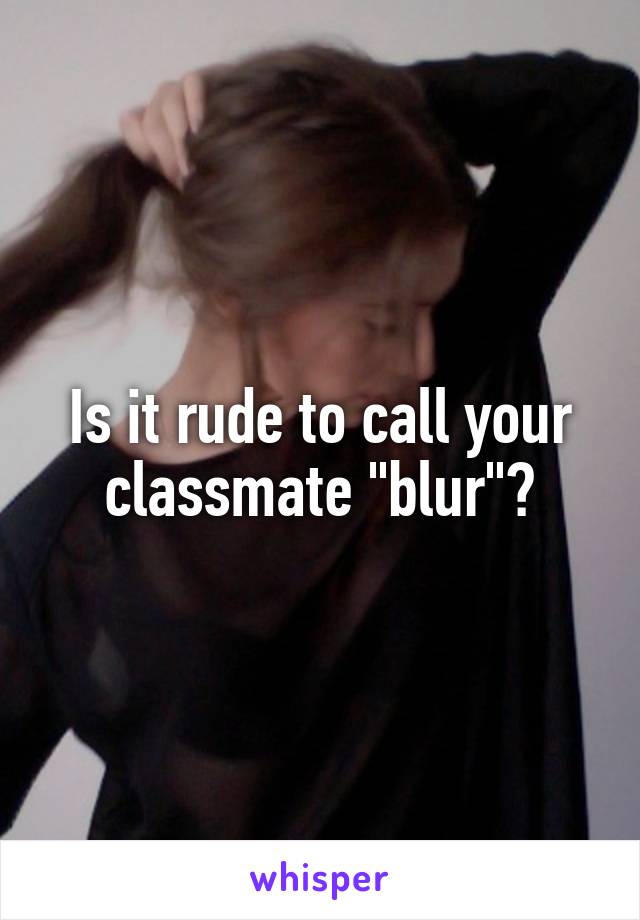 Is it rude to call your classmate "blur"?