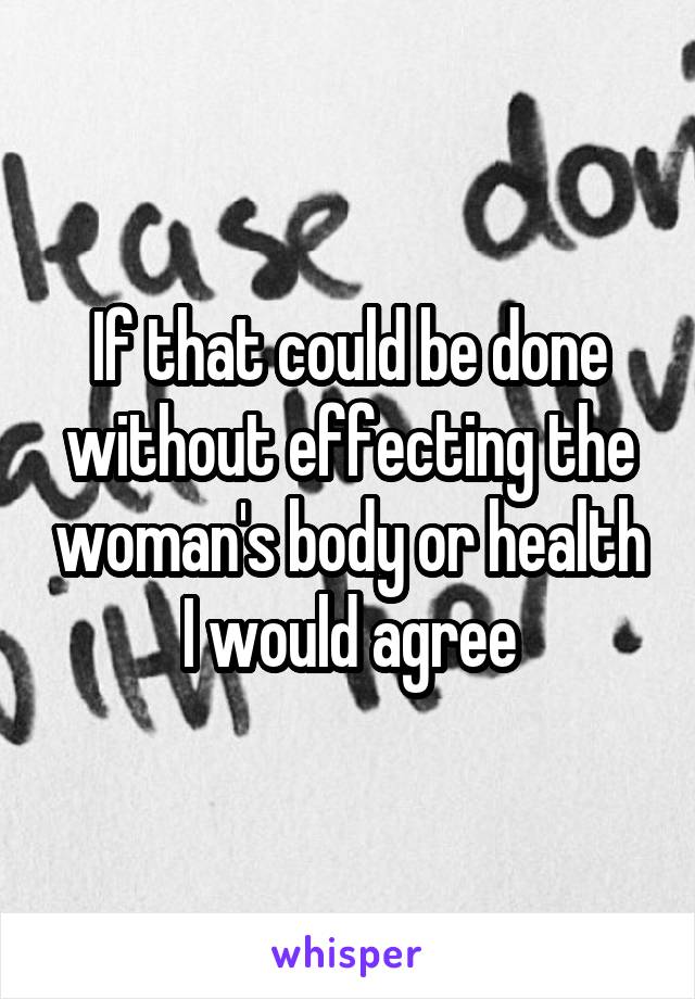 If that could be done without effecting the woman's body or health I would agree