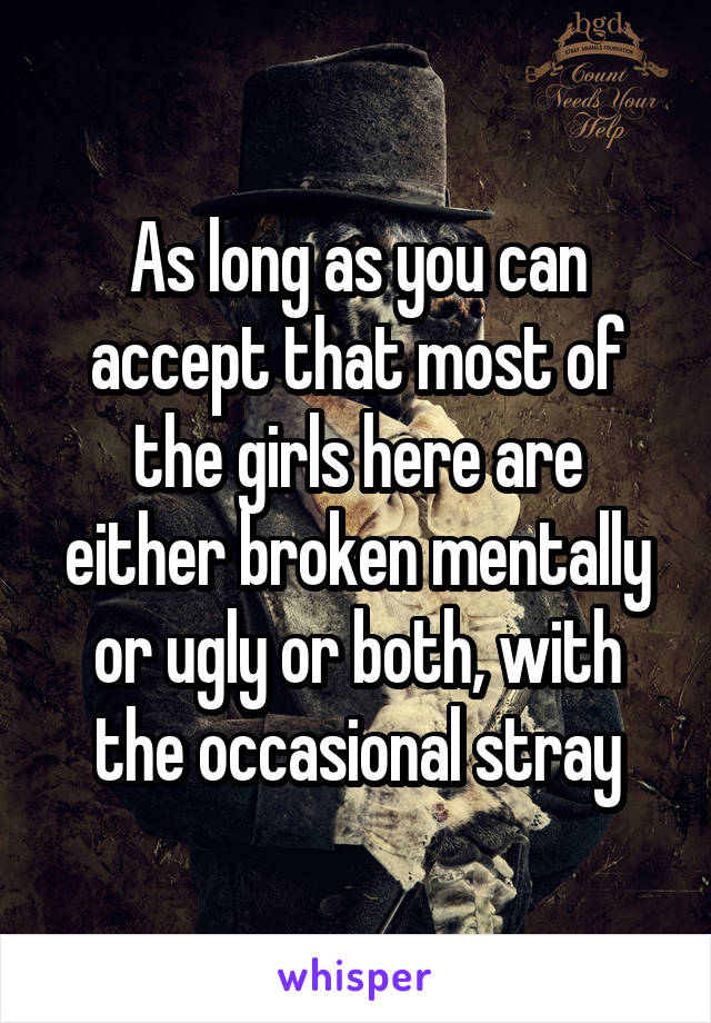 As long as you can accept that most of the girls here are either broken mentally or ugly or both, with the occasional stray