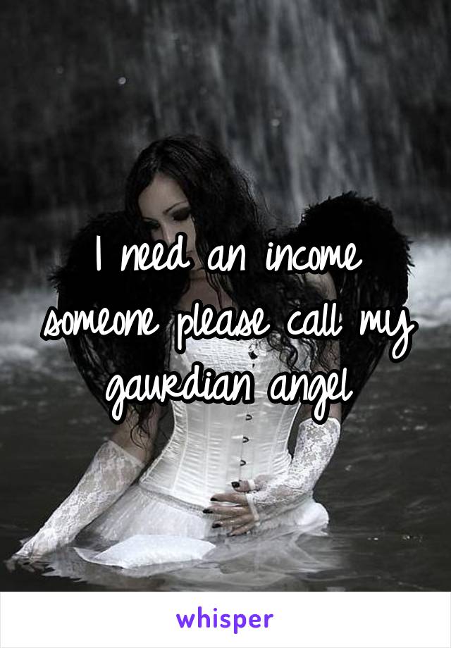 I need an income someone please call my gaurdian angel