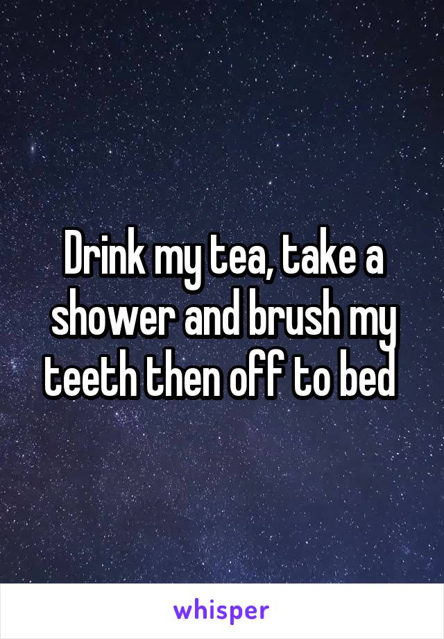 Drink my tea, take a shower and brush my teeth then off to bed 