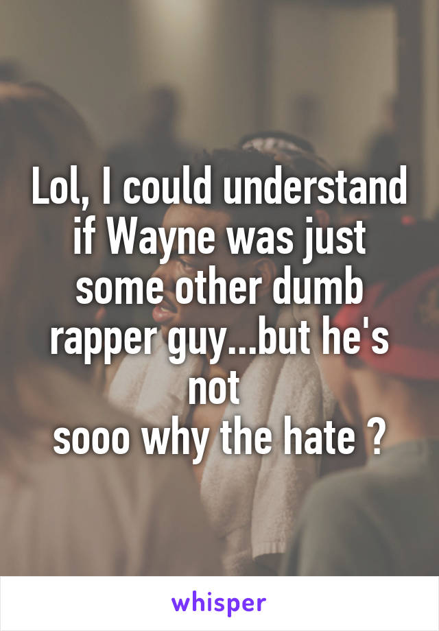 Lol, I could understand if Wayne was just some other dumb rapper guy...but he's not 
sooo why the hate ?