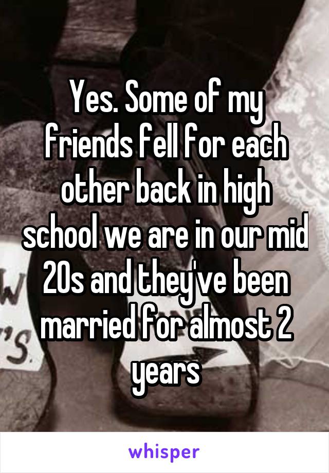 Yes. Some of my friends fell for each other back in high school we are in our mid 20s and they've been married for almost 2 years