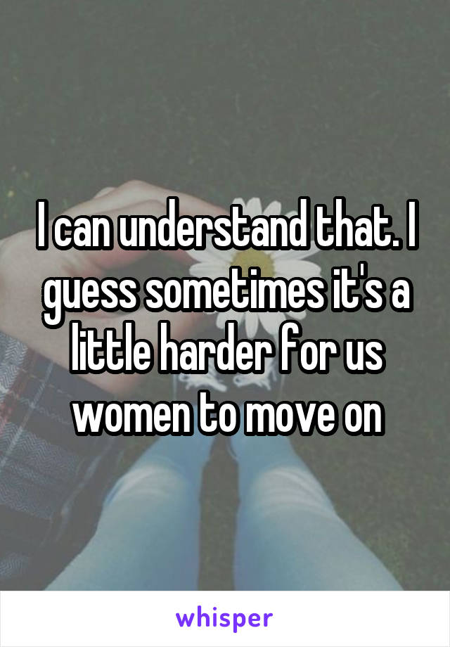 I can understand that. I guess sometimes it's a little harder for us women to move on