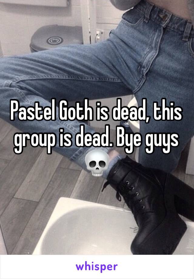 Pastel Goth is dead, this group is dead. Bye guys 💀 