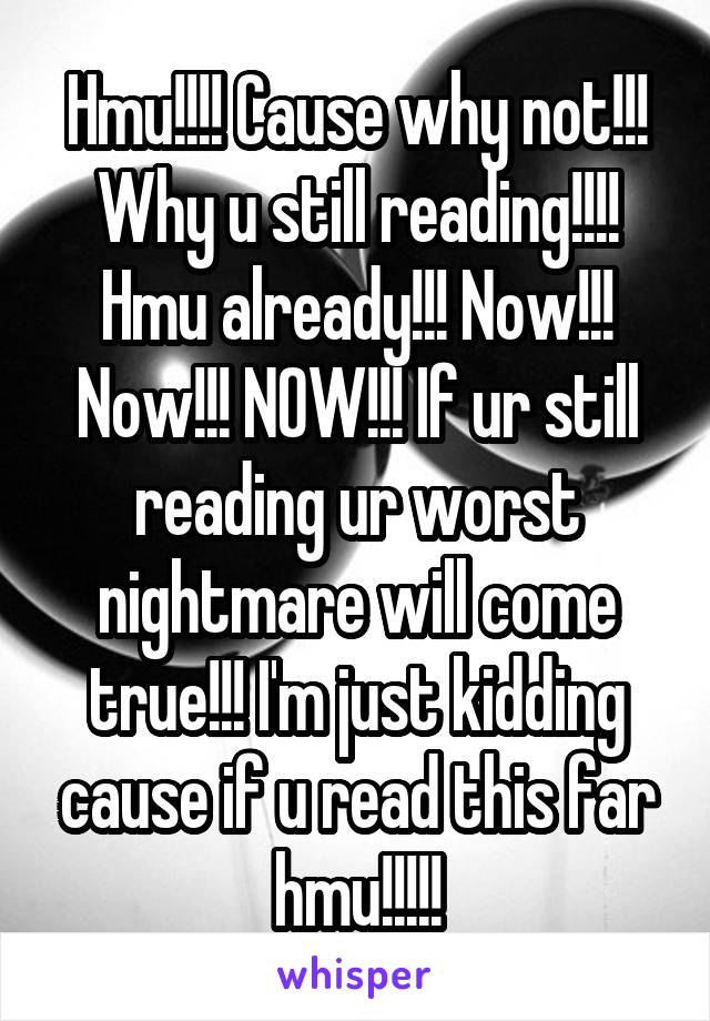 Hmu!!!! Cause why not!!! Why u still reading!!!! Hmu already!!! Now!!! Now!!! NOW!!! If ur still reading ur worst nightmare will come true!!! I'm just kidding cause if u read this far hmu!!!!!