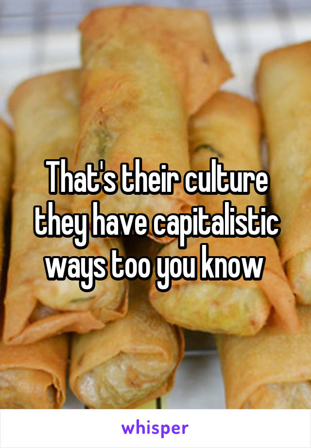 That's their culture they have capitalistic ways too you know 