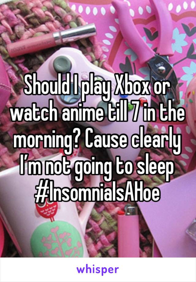 Should I play Xbox or watch anime till 7 in the morning? Cause clearly I’m not going to sleep #InsomniaIsAHoe