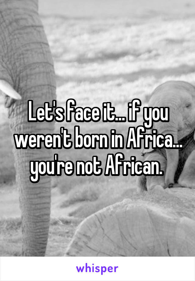 Let's face it... if you weren't born in Africa... you're not African. 