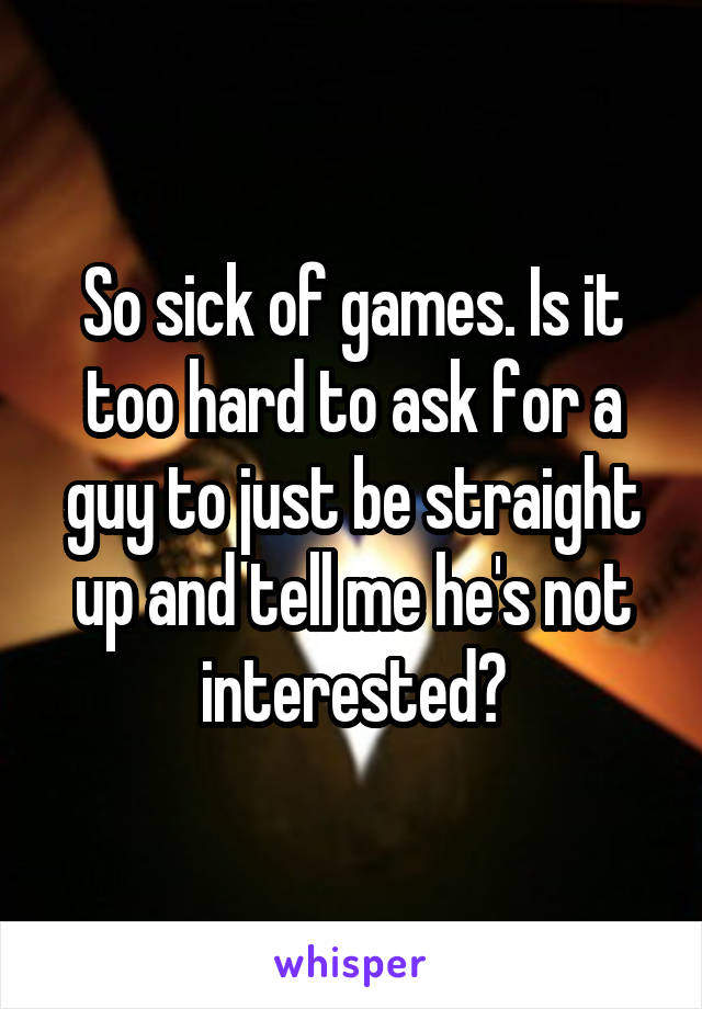 So sick of games. Is it too hard to ask for a guy to just be straight up and tell me he's not interested?