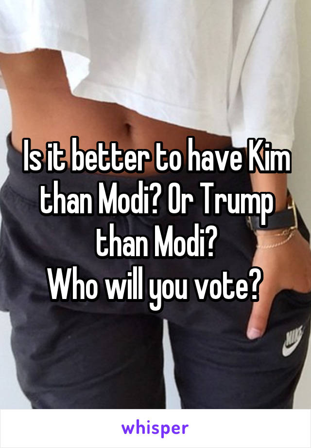 Is it better to have Kim than Modi? Or Trump than Modi?
Who will you vote? 