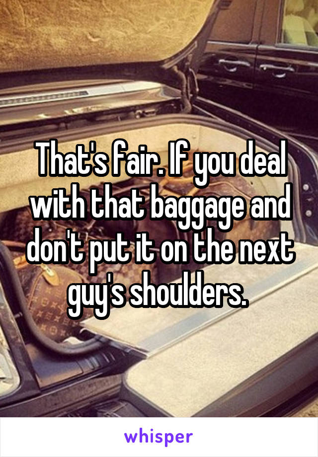 That's fair. If you deal with that baggage and don't put it on the next guy's shoulders. 