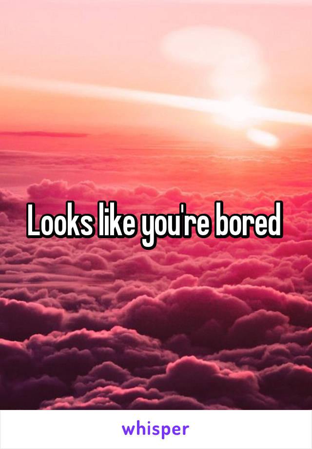 Looks like you're bored 