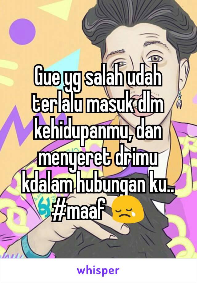 Gue yg salah udah terlalu masuk dlm kehidupanmu, dan menyeret drimu kdalam hubungan ku.. #maaf 😢