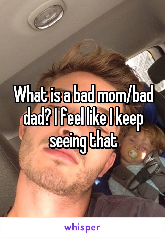 What is a bad mom/bad dad? I feel like I keep seeing that