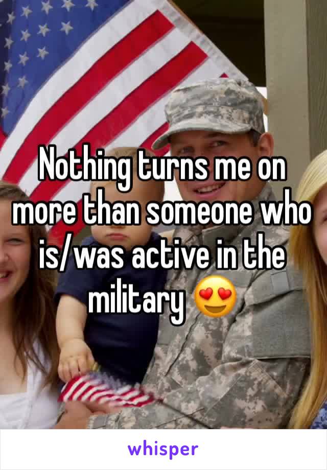 Nothing turns me on more than someone who is/was active in the military 😍