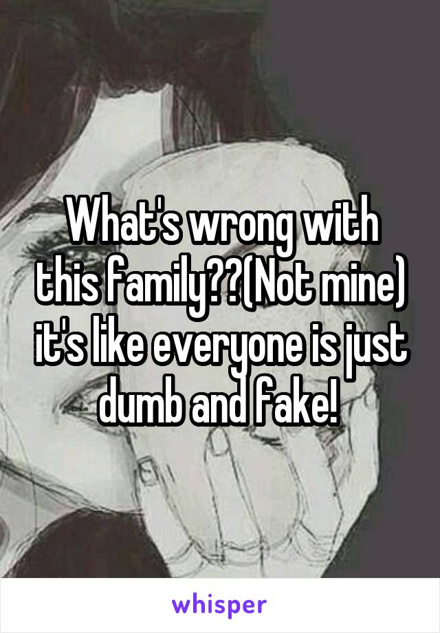 What's wrong with this family??(Not mine) it's like everyone is just dumb and fake! 