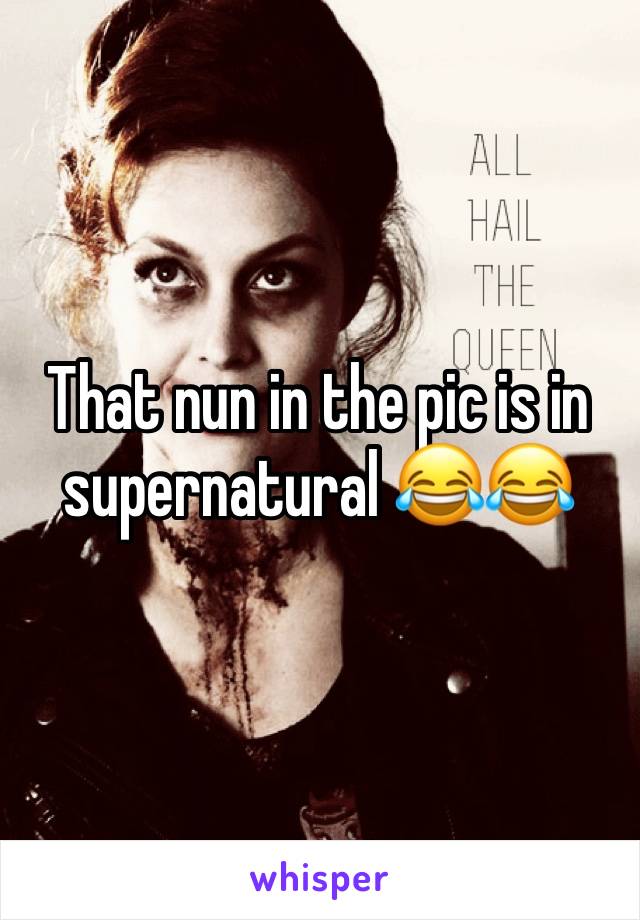 That nun in the pic is in supernatural 😂😂