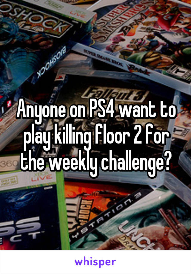 Anyone on PS4 want to play killing floor 2 for the weekly challenge?