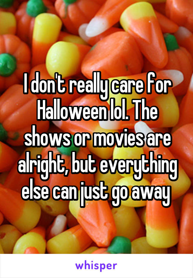 I don't really care for Halloween lol. The shows or movies are alright, but everything else can just go away 