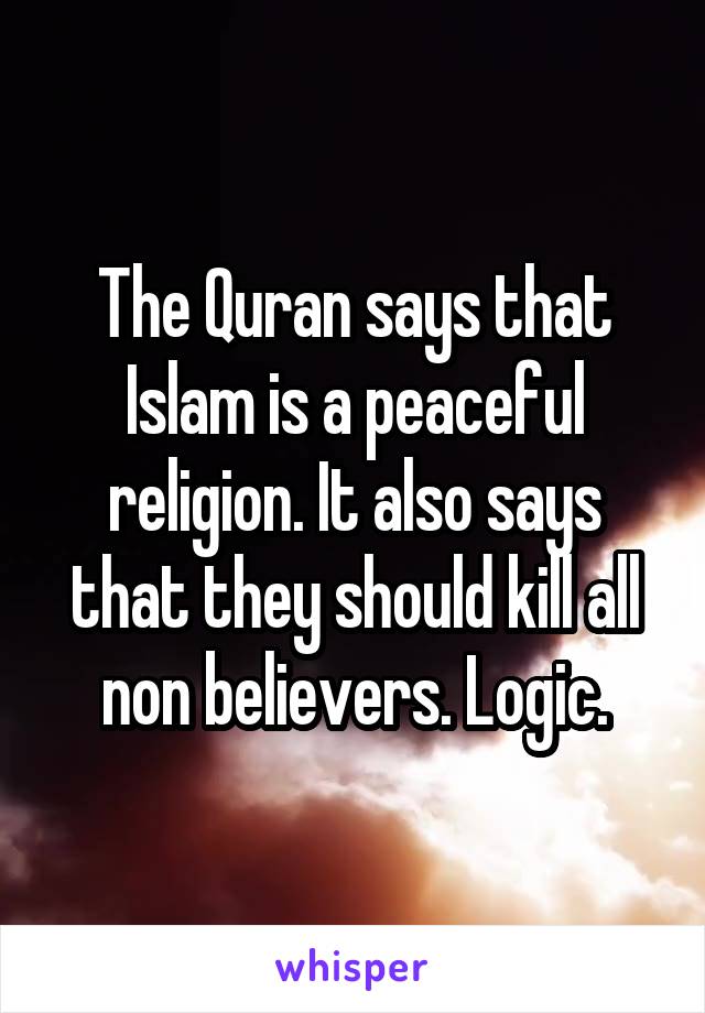 The Quran says that Islam is a peaceful religion. It also says that they should kill all non believers. Logic.