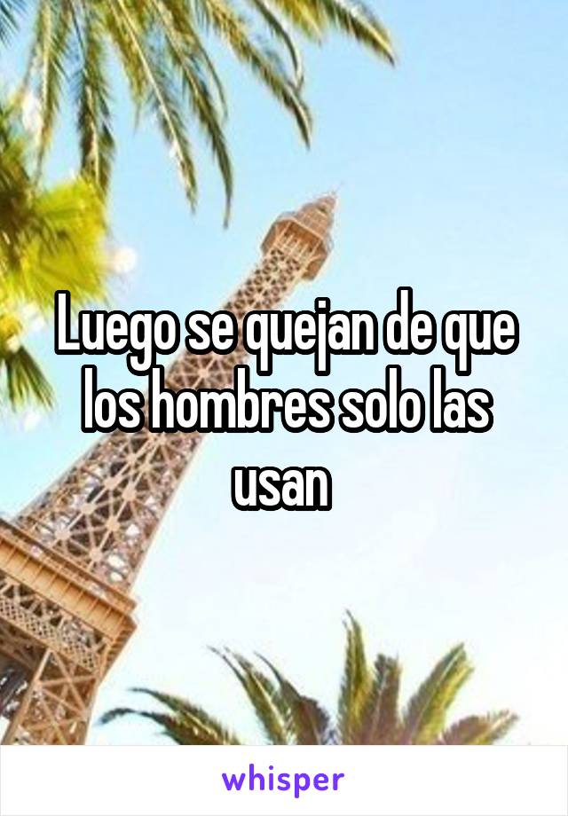 Luego se quejan de que los hombres solo las usan 