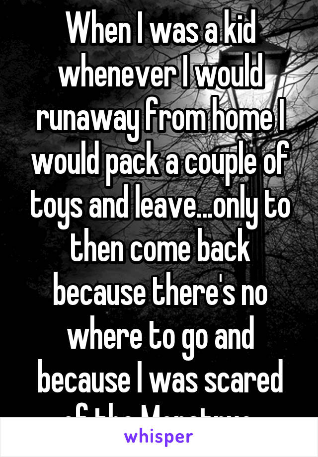 When I was a kid whenever I would runaway from home I would pack a couple of toys and leave...only to then come back because there's no where to go and because I was scared of the Monstruo.