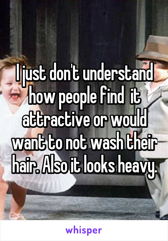 I just don't understand how people find  it attractive or would want to not wash their hair. Also it looks heavy.