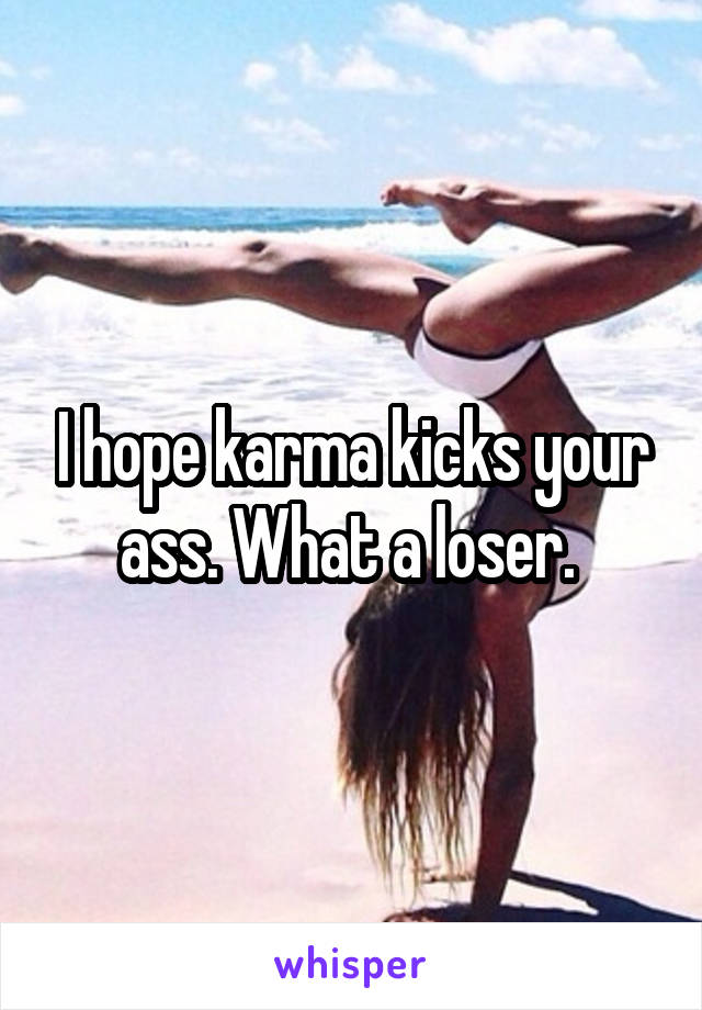 I hope karma kicks your ass. What a loser. 