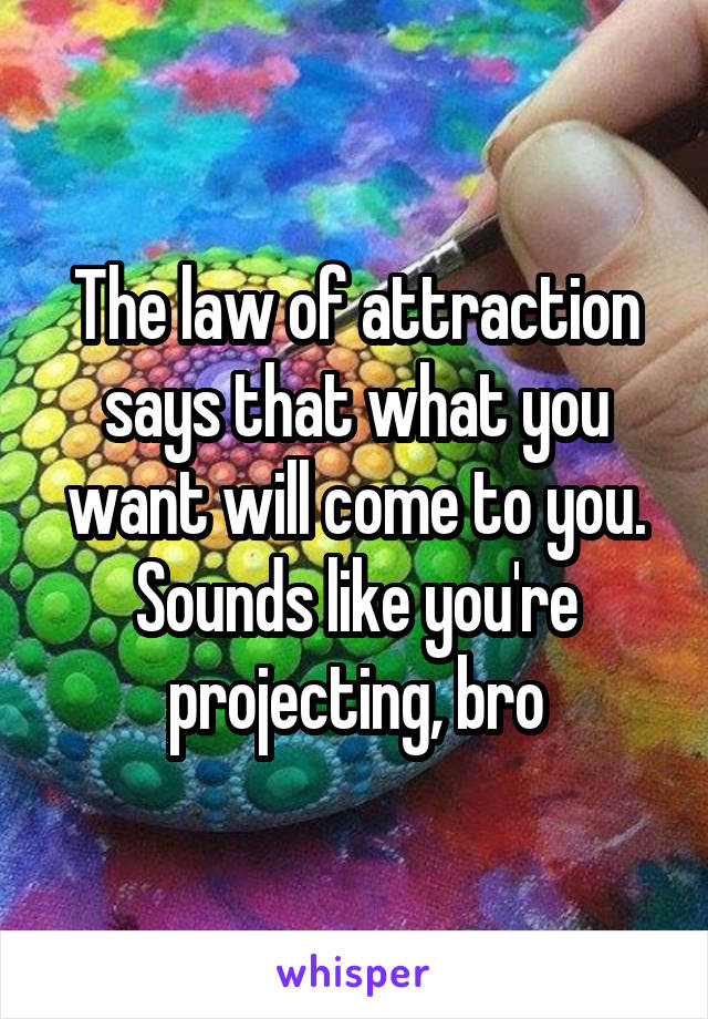 The law of attraction says that what you want will come to you.
Sounds like you're projecting, bro