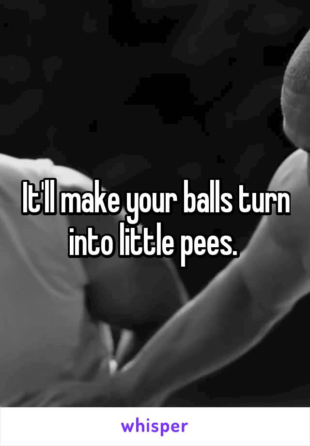 It'll make your balls turn into little pees. 