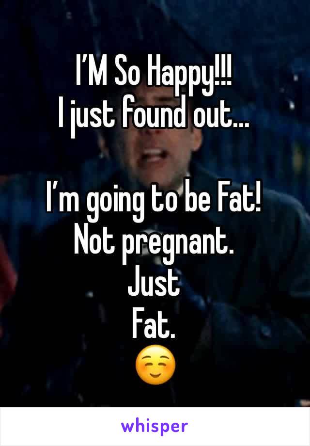 I’M So Happy!!!
I just found out...

I’m going to be Fat! 
Not pregnant.
Just
Fat.
☺️