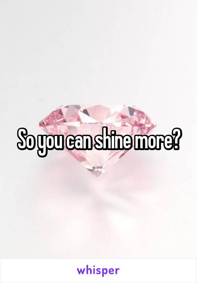 So you can shine more?