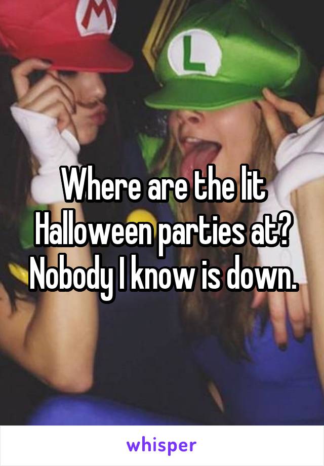 Where are the lit Halloween parties at? Nobody I know is down.