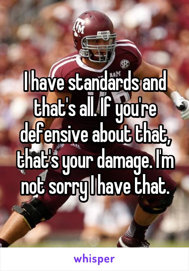 I have standards and that's all. If you're defensive about that, that's your damage. I'm not sorry I have that.